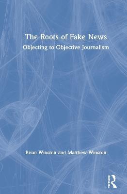 The Roots of Fake News: Objecting to Objective Journalism - Brian Winston,Matthew Winston - cover