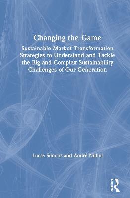 Changing the Game: Sustainable Market Transformation Strategies to Understand and Tackle the Big and Complex Sustainability Challenges of Our Generation - Lucas Simons,Andre Nijhof - cover