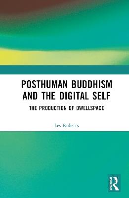 Posthuman Buddhism and the Digital Self: The Production of Dwellspace - Les Roberts - cover