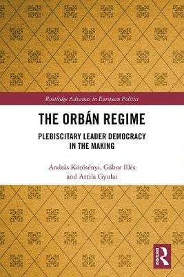 The Orbán Regime: Plebiscitary Leader Democracy in the Making - András Körösényi,Gábor Illés,Attila Gyulai - cover