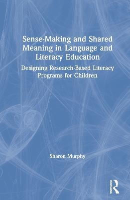 Sense-Making and Shared Meaning in Language and Literacy Education: Designing Research-Based Literacy Programs for Children - Sharon Murphy - cover