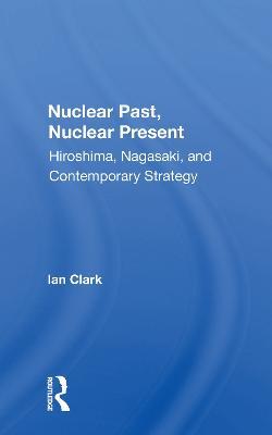 Nuclear Past, Nuclear Present: Hiroshima, Nagasaki, And Contemporary Strategy - Ian Clark - cover