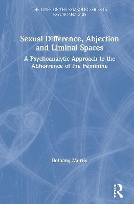 Sexual Difference, Abjection and Liminal Spaces: A Psychoanalytic Approach to the Abhorrence of the Feminine - Bethany Morris - cover