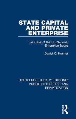 State Capital and Private Enterprise: The Case of the UK National Enterprise Board - Daniel C. Kramer - cover