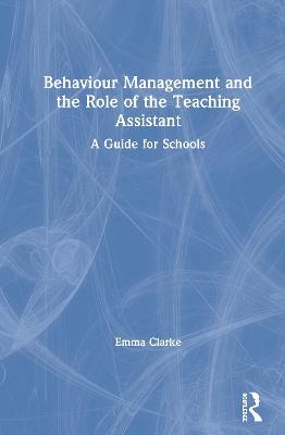 Behaviour Management and the Role of the Teaching Assistant: A Guide for Schools - Emma Clarke - cover