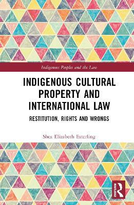 Indigenous Cultural Property and International Law: Restitution, Rights and Wrongs - Shea Elizabeth Esterling - cover