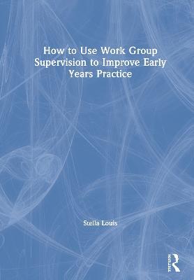 How to Use Work Group Supervision to Improve Early Years Practice - Stella Louis - cover