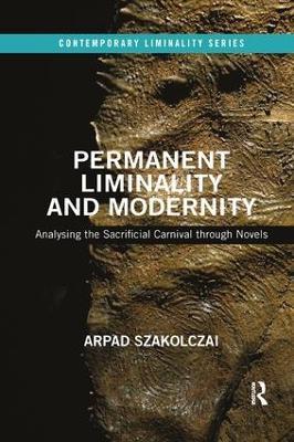Permanent Liminality and Modernity: Analysing the Sacrificial Carnival through Novels - Arpad Szakolczai - cover