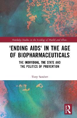 ‘Ending AIDS’ in the Age of Biopharmaceuticals: The Individual, the State and the Politics of Prevention - Tony Sandset - cover