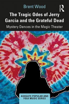 The Tragic Odes of Jerry Garcia and The Grateful Dead: Mystery Dances in the Magic Theater - Brent Wood - cover