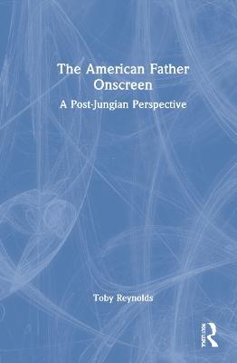 The American Father Onscreen: A Post-Jungian Perspective - Toby Reynolds - cover