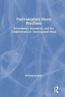 Psychoanalysis Meets Psychosis: Attachment, Separation, and the Undifferentiated Unintegrated Mind - Michael Robbins - cover
