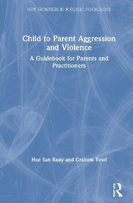 Child to Parent Aggression and Violence: A Guidebook for Parents and Practitioners - Hue San Kuay,Graham Towl - cover