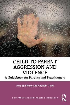 Child to Parent Aggression and Violence: A Guidebook for Parents and Practitioners - Hue San Kuay,Graham Towl - cover
