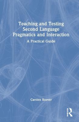 Teaching and Testing Second Language Pragmatics and Interaction: A Practical Guide - Carsten Roever - cover