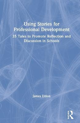 Using Stories for Professional Development: 35 Tales to Promote Reflection and Discussion in Schools - James Dillon - cover