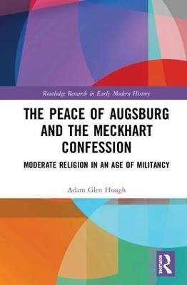 The Peace of Augsburg and the Meckhart Confession: Moderate Religion in an Age of Militancy - Adam Glen Hough - cover