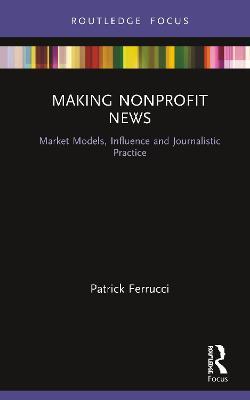 Making Nonprofit News: Market Models, Influence and Journalistic Practice - Patrick Ferrucci - cover