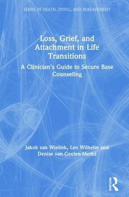 Loss, Grief, and Attachment in Life Transitions: A Clinician’s Guide to Secure Base Counseling - Jakob van Wielink,Leo Wilhelm,Denise van Geelen-Merks - cover