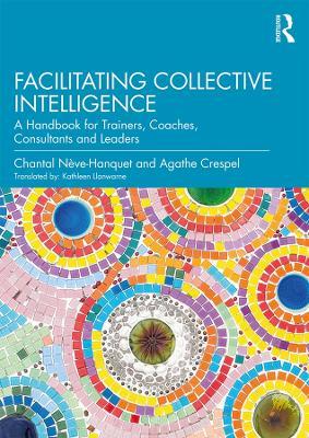 Facilitating Collective Intelligence: A Handbook for Trainers, Coaches, Consultants and Leaders - Chantal Nève-Hanquet,Agathe Crespel - cover