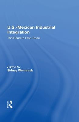 U.S.-Mexican Industrial Integration: The Road To Free Trade - Sidney Weintraub - cover