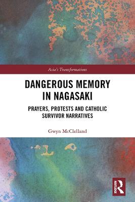 Dangerous Memory in Nagasaki: Prayers, Protests and Catholic Survivor Narratives - Gwyn McClelland - cover