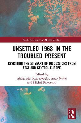 Unsettled 1968 in the Troubled Present: Revisiting the 50 Years of Discussions from East and Central Europe - cover