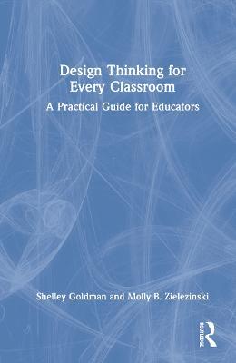 Design Thinking for Every Classroom: A Practical Guide for Educators - Shelley Goldman,Molly B. Zielezinski - cover