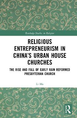 Religious Entrepreneurism in China’s Urban House Churches: The Rise and Fall of Early Rain Reformed Presbyterian Church - Li Ma - cover