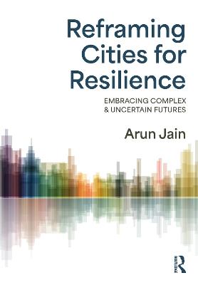 Reframing Cities for Resilience: Embracing Complex & Uncertain Futures - Arun Jain - cover