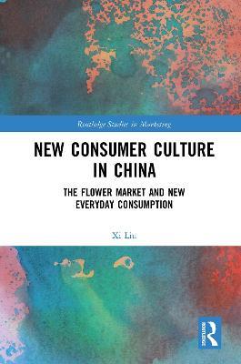 New Consumer Culture in China: The Flower Market and New Everyday Consumption - Xi Liu - cover
