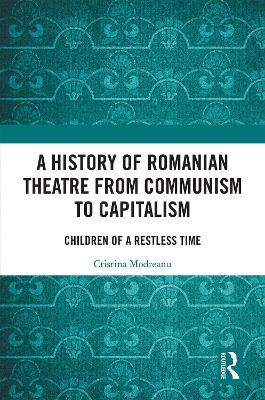 A History of Romanian Theatre from Communism to Capitalism: Children of a Restless Time - Cristina Modreanu - cover