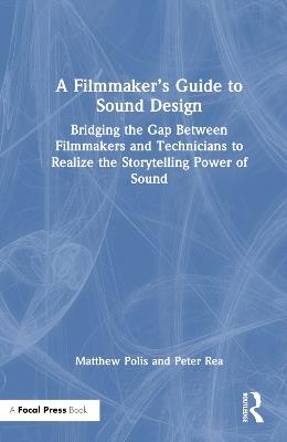 A Filmmaker’s Guide to Sound Design: Bridging the Gap Between Filmmakers and Technicians to Realize the Storytelling Power of Sound - Matthew Polis,Peter Rea - cover