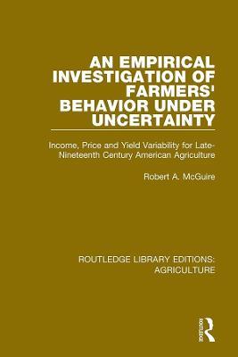 An Empirical Investigation of Farmers Behavior Under Uncertainty: Income, Price and Yield Variability for Late-Nineteenth Century American Agriculture - Robert A. McGuire - cover