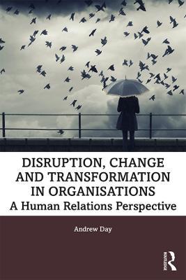 Disruption, Change and Transformation in Organisations: A Human Relations Perspective - Andrew Day - cover