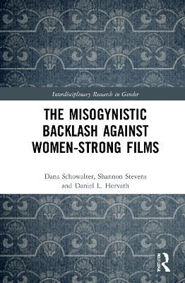 The Misogynistic Backlash Against Women-Strong Films - Dana Schowalter,Shannon Stevens,Daniel L. Horvath - cover