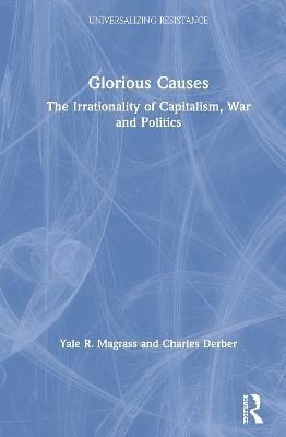 Glorious Causes: The Irrationality of Capitalism, War and Politics - Yale R. Magrass,Charles Derber - cover
