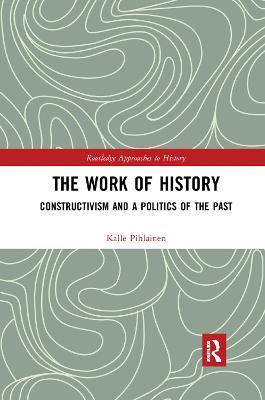 The Work of History: Constructivism and a Politics of the Past - Kalle Pihlainen - cover