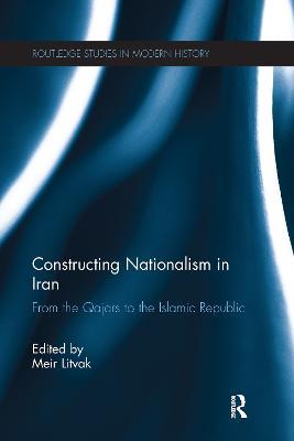 Constructing Nationalism in Iran: From the Qajars to the Islamic Republic - cover