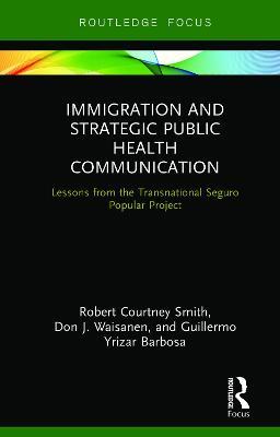 Immigration and Strategic Public Health Communication: Lessons from the Transnational Seguro Popular Project - Robert Smith,Don Waisanen,Guillermo Yrizar Barbosa - cover