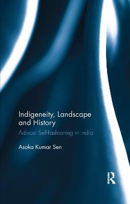 Indigeneity, Landscape and History: Adivasi Self-fashioning in India - Asoka Kumar Sen - cover