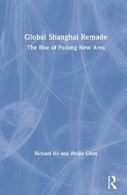 Global Shanghai Remade: The Rise of Pudong New Area - Richard Hu,Weijie Chen - cover
