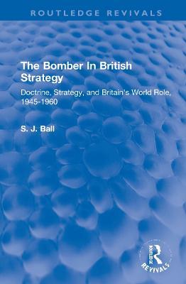 The Bomber In British Strategy: Doctrine, Strategy, and Britain's World Role, 1945-1960 - S.J. Ball - cover