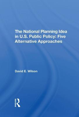 The National Planning Idea In U.s. Public Policy: Five Alternative Approaches - David E Wilson - cover