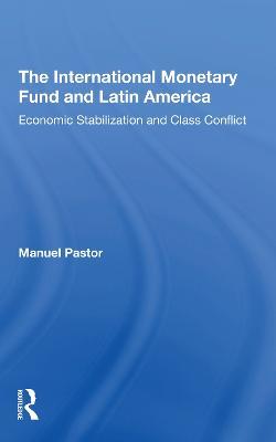 The International Monetary Fund And Latin America: Economic Stabilization And Class Conflict - Manuel Pastor,Manuel Pastor Jr - cover