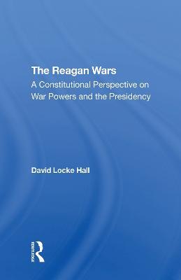 The Reagan Wars: A Constitutional Perspective On War Powers And The Presidency - David Locke Hall - cover