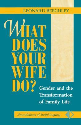 What Does Your Wife Do?: Gender And The Transformation Of Family Life - Leonard Beeghley - cover