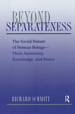 Beyond Separateness: The Social Nature Of Human Beings--their Autonomy, Knowledge, And Power - Richard Schmitt - cover
