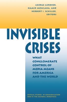 Invisible Crises: What Conglomerate Control Of Media Means For America And The World - George Gerbner,Hamid Mowlana,Herbert Schiller - cover