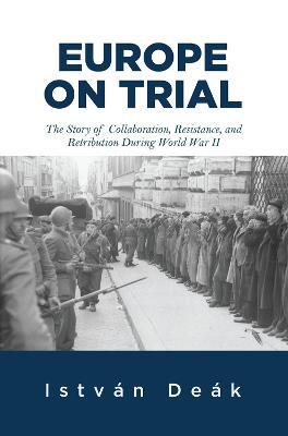 Europe on Trial: The Story of Collaboration, Resistance, and Retribution during World War II - Istvan Deak,Norman M. Naimark - cover